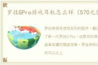 罗技GPro游戏耳机怎么样（570元值不值）