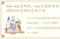 5nm euv光刻机，euv光刻机目前几纳米中国5纳米光刻机突破了吗