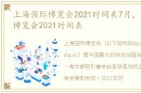 上海国际博览会2021时间表7月，上海国际博览会2021时间表