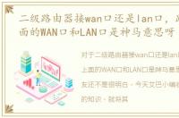 二级路由器接wan口还是lan口，路由器上面的WAN口和LAN口是神马意思呀