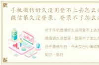 手机微信好久没用登不上去怎么办，手机微信很久没登录、登录不了怎么办