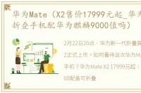 华为Mate（X2售价17999元起_华为Mate_X2折叠手机配华为麒麟9000值吗）