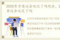 2020东京奥运会延迟了吗现在，2020东京奥运会延迟了吗