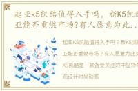 起亚k5凯酷值得入手吗，新K5凯酷来了起亚能否重燃市场?有人愿意为此买单吗?