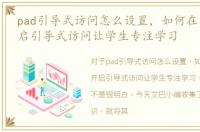 pad引导式访问怎么设置，如何在iPad上开启引导式访问让学生专注学习