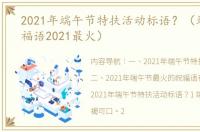 2021年端午节特扶活动标语？（端午节祝福语2021最火）