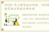 12123 网上换驾驶证体检，12123网上自助换驾驶证体检去哪办理