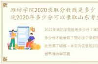 潍坊学院2020录取分数线是多少（潍坊学院2020年多少分可以录取山东考生）