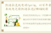 凯迪拉克纯电动lyriq，以百年豪华,奏未来纯电之歌凯迪拉克LYRIQ锐歌