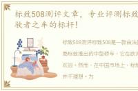 标致508测评文章，专业评测标致508L:驾驶者之车的标杆!