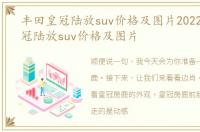 丰田皇冠陆放suv价格及图片2022_丰田皇冠陆放suv价格及图片