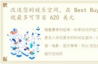 改造您的娱乐空间，在 Best Buy 选择电视最多可节省 620 美元