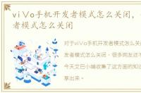 vi∨o手机开发者模式怎么关闭，手机开发者模式怎么关闭