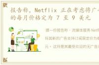 报告称，Netflix 正在考虑将广告支持层的每月价格定为 7 至 9 美元