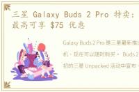 三星 Galaxy Buds 2 Pro 特卖：以旧换新最高可享 $75 优惠