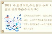 2022 年最佳家庭办公室必备品（新的办公室应该买哪些办公用品）