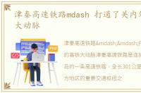 津秦高速铁路mdash 打通了关内外的高铁大动脉