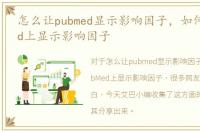 怎么让pubmed显示影响因子，如何在PubMed上显示影响因子