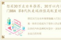 想买30万左右车推荐，30万以内不想买入门BBA 第8代凯美瑞颜值高配置好