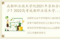 成都职业技术学院2021年录取分数线是多少？2022高考成都职业技术学院需要录取多少分？