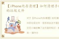 【iPhone内存清理】如何清理手机缓存中的垃圾文件