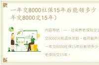 一年交8000社保15年后能领多少（社保一年交8000交15年）