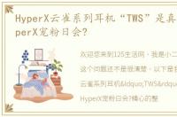 HyperX云雀系列耳机“TWS”是真无线？HyperX宠粉日会?