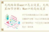 无线路由器wan口怎么设置，无线路由器设置细节详解：Wan口的高级设置