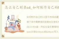 怎么自己刻录cd_如何制作自己的CD刻录