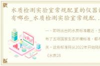 水质检测实验室常规配置的仪器设备清单有哪些_水质检测实验室常规配置的仪器设备清单