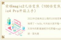 荣耀magic2几倍变焦（100倍变焦,荣耀Magic4 Pro开箱上手）