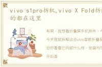 vivo s1pro拆机,vivo X Fold拆解你想看的都在这里