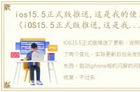 ios15.5正式版推送,这是我的使用体验吗（iOS15.5正式版推送,这是我的使用体验）