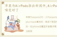 苹果为AirPods推出新固件,AirPods Pro降噪变好了