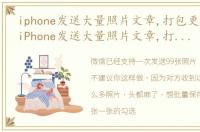 iphone发送大量照片文章,打包更方便吗（iPhone发送大量照片文章,打包更方便）