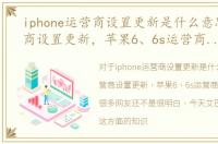 iphone运营商设置更新是什么意思，运营商设置更新，苹果6、6s运营商设置更新