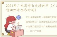 2021年广东高考出成绩时间（广东高考成绩2021年公布时间）