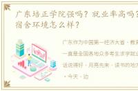 广东培正学院强吗？就业率高吗？学费和宿舍环境怎么样？