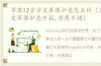 苹果12官方皮革保护壳怎么样（iPhone12皮革保护壳开箱,质感不错）