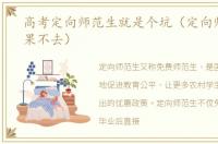 高考定向师范生就是个坑（定向师范生如果不去）