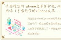 手感绝佳的iphone皮革保护壳,细腻顺滑好用吗（手感绝佳的iPhone皮革保护壳,细腻顺滑）