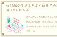 ts3380加墨后黑色墨水依然显示不足，黑屏803如何加墨