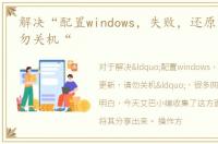 解决“配置windows，失败，还原更新，请勿关机“