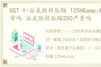 GGT Y-谷氨酰转肽酶 125H&#47;1 正常吗 谷氨酰转肽酶250严重吗