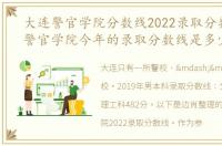 大连警官学院分数线2022录取分数线大连警官学院今年的录取分数线是多少？