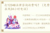 打12348法律咨询收费吗？（免费法律咨询在线24小时电话）