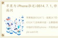 苹果为iPhone推送iOS14.7.1,修复问题与漏洞