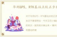 华测GPS，RTK基站点校正步骤