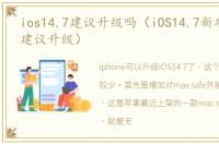 ios14.7建议升级吗（iOS14.7新功能总结,建议升级）