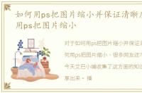 如何用ps把图片缩小并保证清晰度，如何用ps把图片缩小